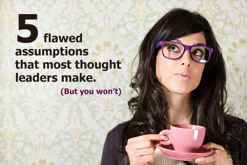 five flawed assumptions that most thought leaders make-but you won't