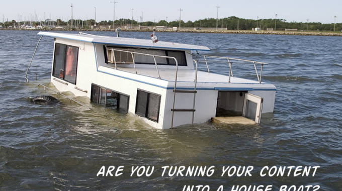 Are you turning your content into a house boat?